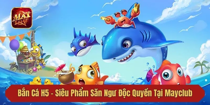 Bắn Cá H5 – Siêu Phẩm Săn Ngư Độc Quyền Tại Mayclub