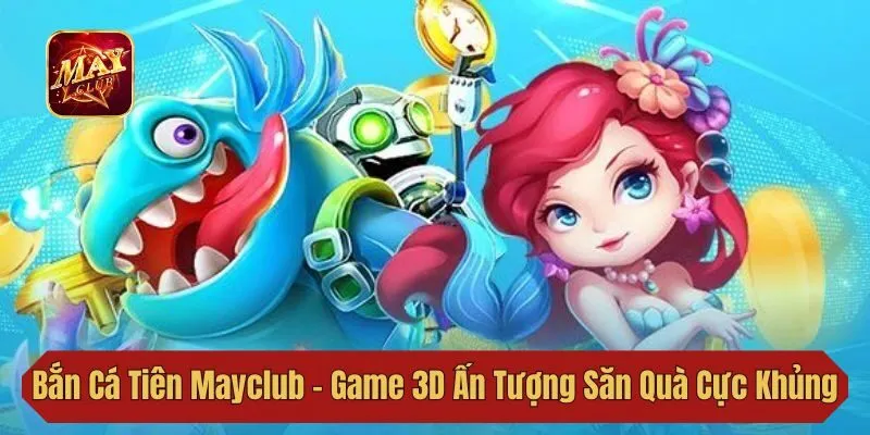 Bắn Cá Tiên Mayclub - Game 3D Ấn Tượng Săn Quà Cực Khủng