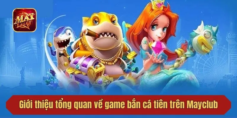 Giới thiệu tổng quan về game bắn cá tiên trên Mayclub